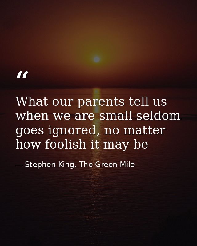 What our parents tell us when we are small seldom goes ignored, no matter how foolish it may be — Stephen King, The Green Mile