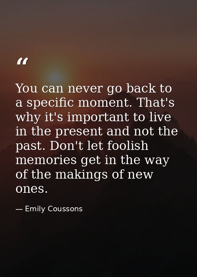 You can never go back to a specific moment. That's why it's important to live in the present and not the past. Don't let — Emily Coussons