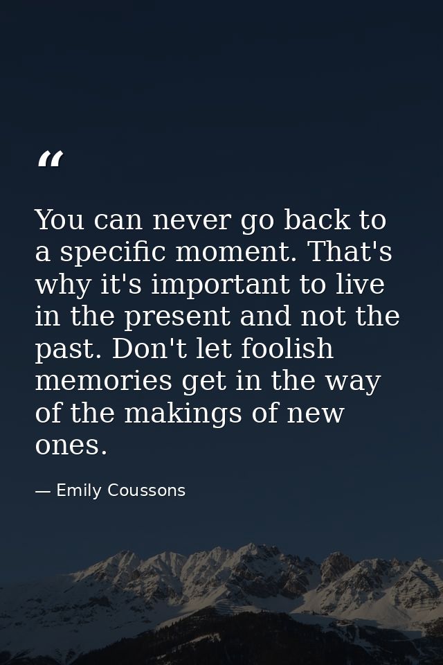You can never go back to a specific moment. That's why it's important to live in the present and not the past. Don't let — Emily Coussons