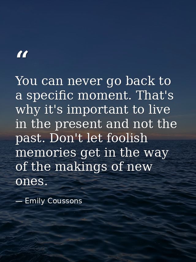 You can never go back to a specific moment. That's why it's important to live in the present and not the past. Don't let — Emily Coussons