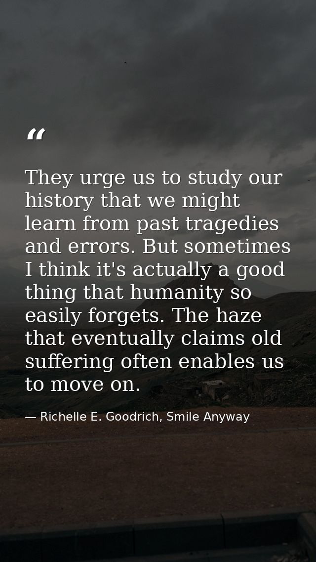 They urge us to study our history that we might learn from past tragedies and errors. But sometimes I think it's actuall — Richelle E. Goodrich, Smile Anyway