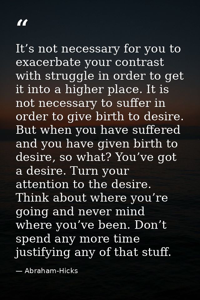 It’s not necessary for you to exacerbate your contrast with struggle in order to get it into a higher place. It is not n — Abraham-Hicks