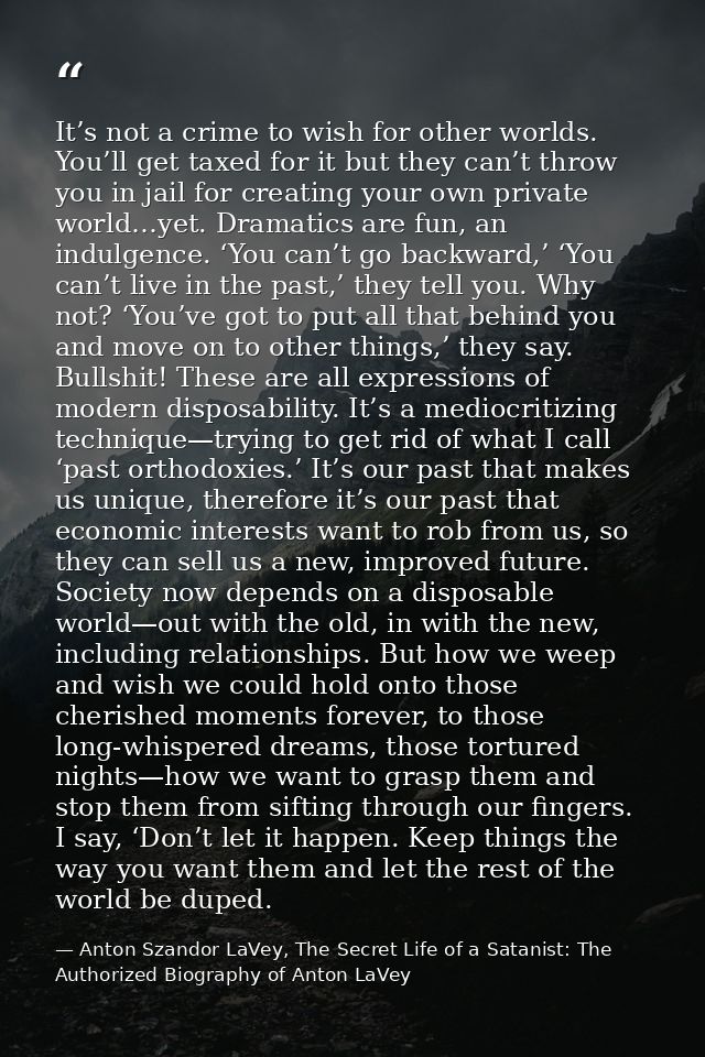 It’s not a crime to wish for other worlds. You’ll get taxed for it but they can’t throw you in jail for creating your ow — Anton Szandor LaVey, The Secret Life of a Satanist: The Authorized Biography of Anton LaVey
