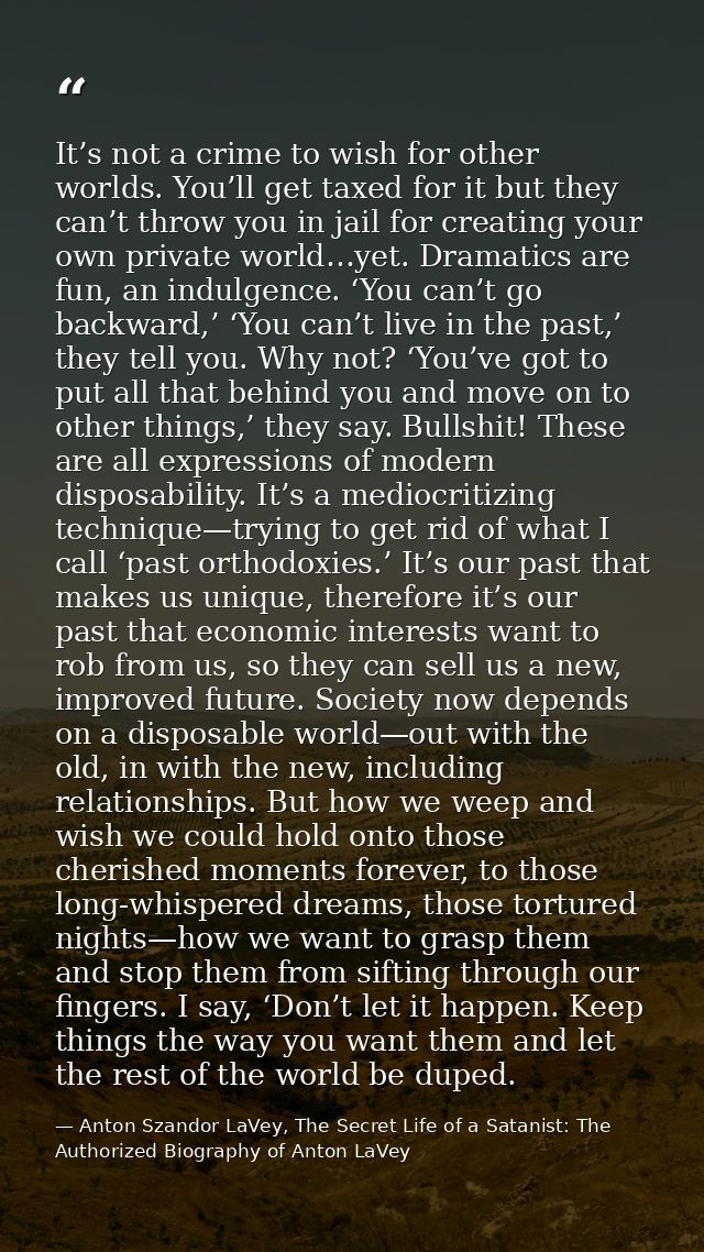 It’s not a crime to wish for other worlds. You’ll get taxed for it but they can’t throw you in jail for creating your ow — Anton Szandor LaVey, The Secret Life of a Satanist: The Authorized Biography of Anton LaVey