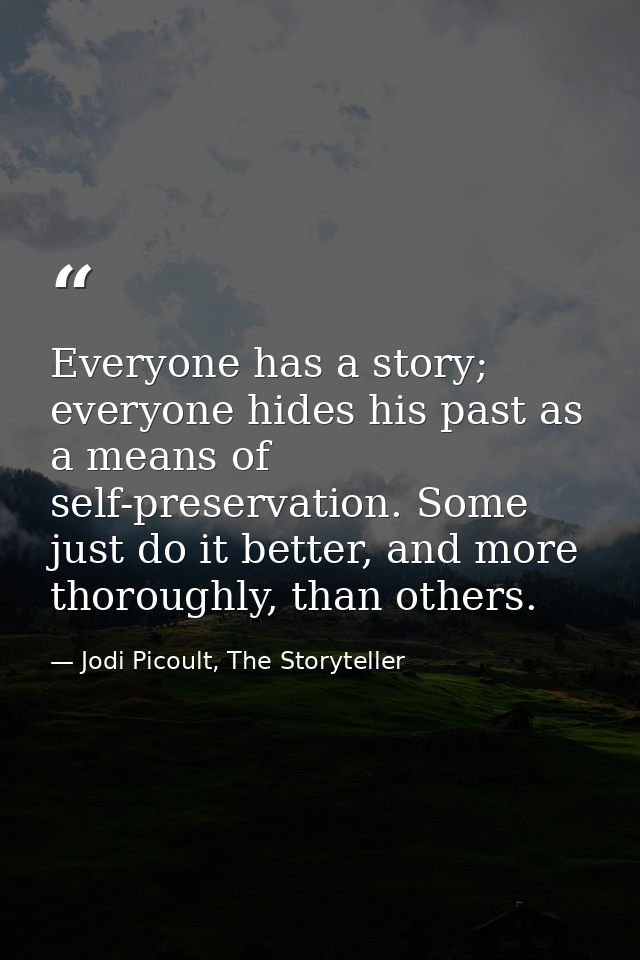Everyone has a story; everyone hides his past as a means of self-preservation. Some just do it better, and more thorough — Jodi Picoult, The Storyteller