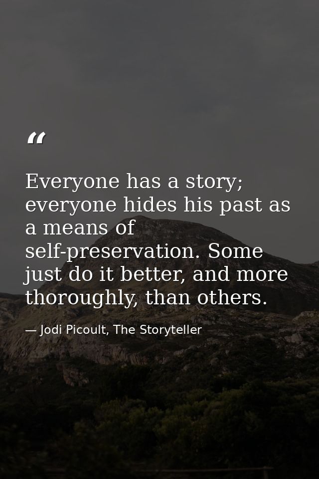 Everyone has a story; everyone hides his past as a means of self-preservation. Some just do it better, and more thorough — Jodi Picoult, The Storyteller