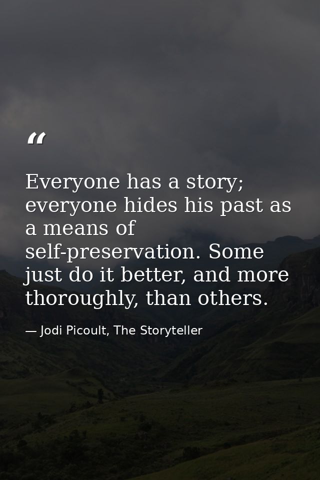 Everyone has a story; everyone hides his past as a means of self-preservation. Some just do it better, and more thorough — Jodi Picoult, The Storyteller