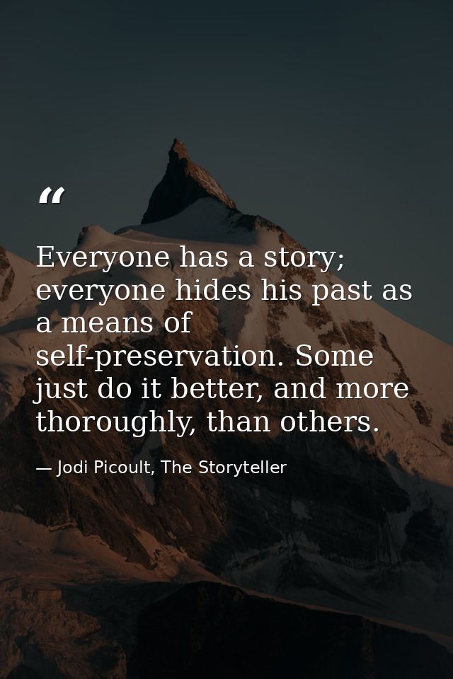 Everyone has a story; everyone hides his past as a means of self-preservation. Some just do it better, and more thorough — Jodi Picoult, The Storyteller