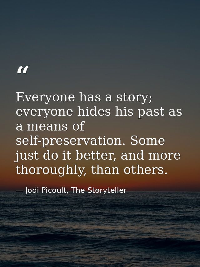Everyone has a story; everyone hides his past as a means of self-preservation. Some just do it better, and more thorough — Jodi Picoult, The Storyteller
