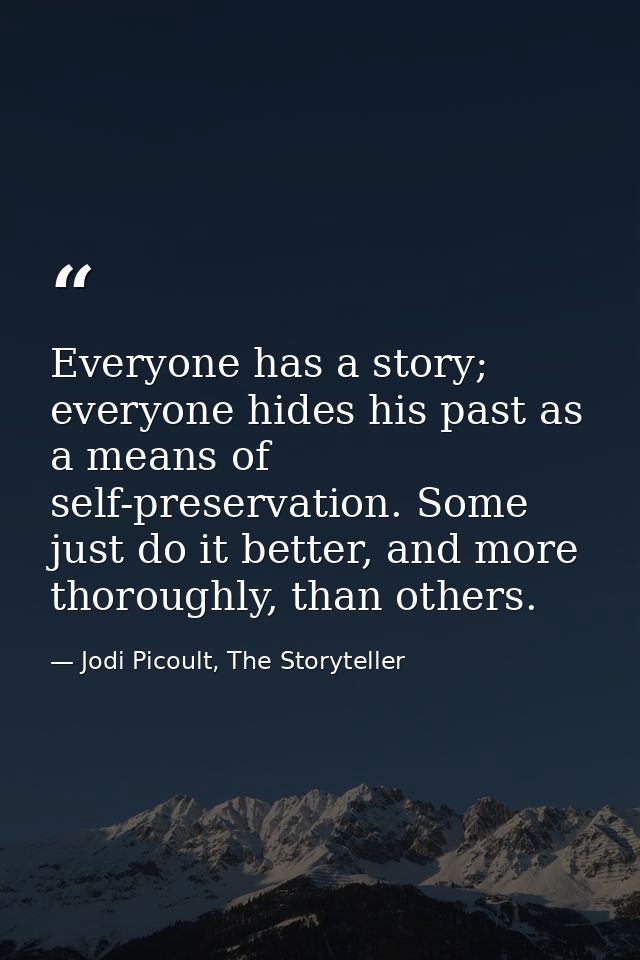 Everyone has a story; everyone hides his past as a means of self-preservation. Some just do it better, and more thorough — Jodi Picoult, The Storyteller