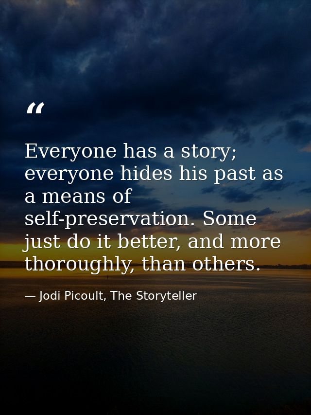 Everyone has a story; everyone hides his past as a means of self-preservation. Some just do it better, and more thorough — Jodi Picoult, The Storyteller