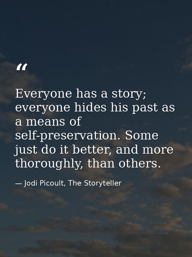 Everyone has a story; everyone hides his past as a means of self-preservation. Some just do it better, and more thorough — Jodi Picoult, The Storyteller
