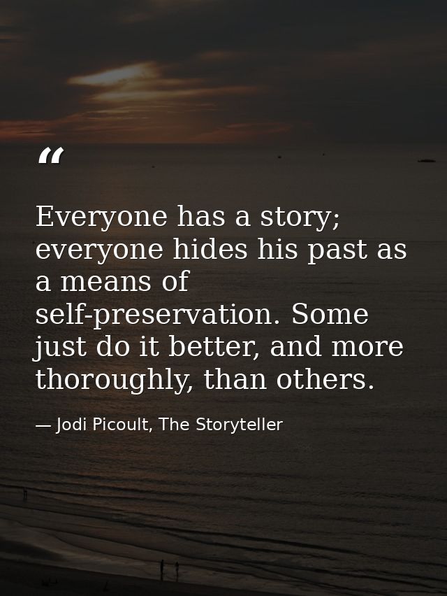 Everyone has a story; everyone hides his past as a means of self-preservation. Some just do it better, and more thorough — Jodi Picoult, The Storyteller