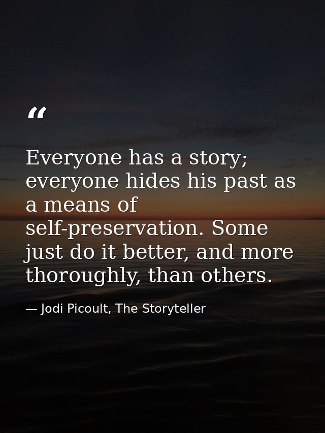 Everyone has a story; everyone hides his past as a means of self-preservation. Some just do it better, and more thorough — Jodi Picoult, The Storyteller