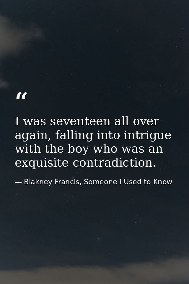 I was seventeen all over again, falling into intrigue with the boy who was an exquisite contradiction. — Blakney Francis, Someone I Used to Know