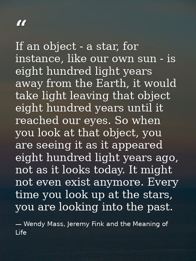 If an object - a star, for instance, like our own sun - is eight hundred light years away from the Earth, it would take  — Wendy Mass, Jeremy Fink and the Meaning of Life