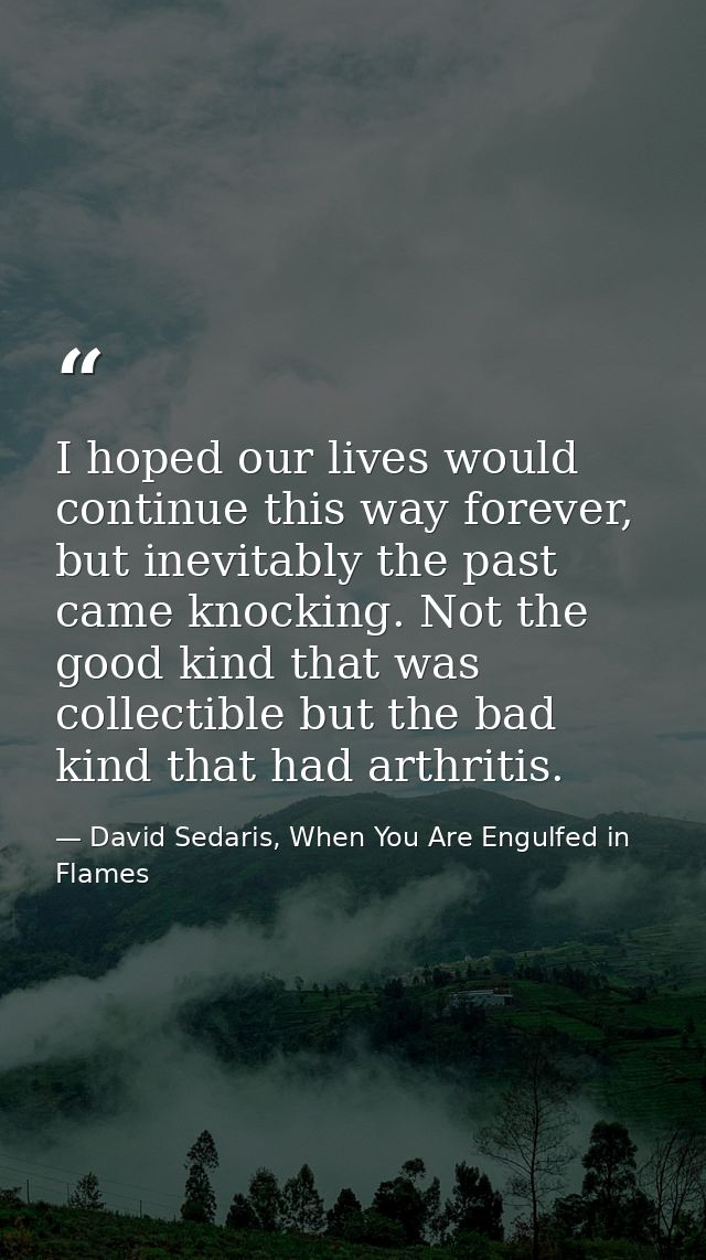 I hoped our lives would continue this way forever, but inevitably the past came knocking. Not the good kind that was col — David Sedaris, When You Are Engulfed in Flames
