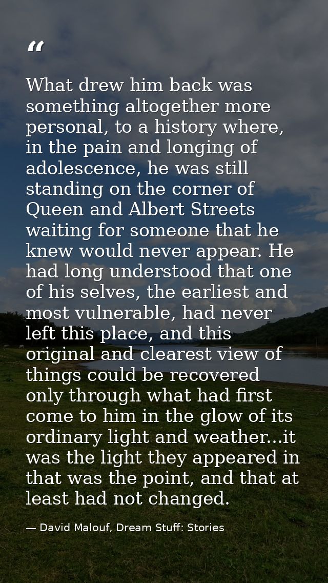 What drew him back was something altogether more personal, to a history where, in the pain and longing of adolescence, h — David Malouf, Dream Stuff: Stories