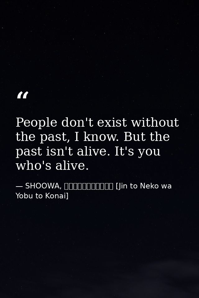 People don't exist without the past, I know. But the past isn't alive. It's you who's alive. — SHOOWA, ジンと猫は呼ぶと来ない [Jin to Neko wa Yobu to Konai]