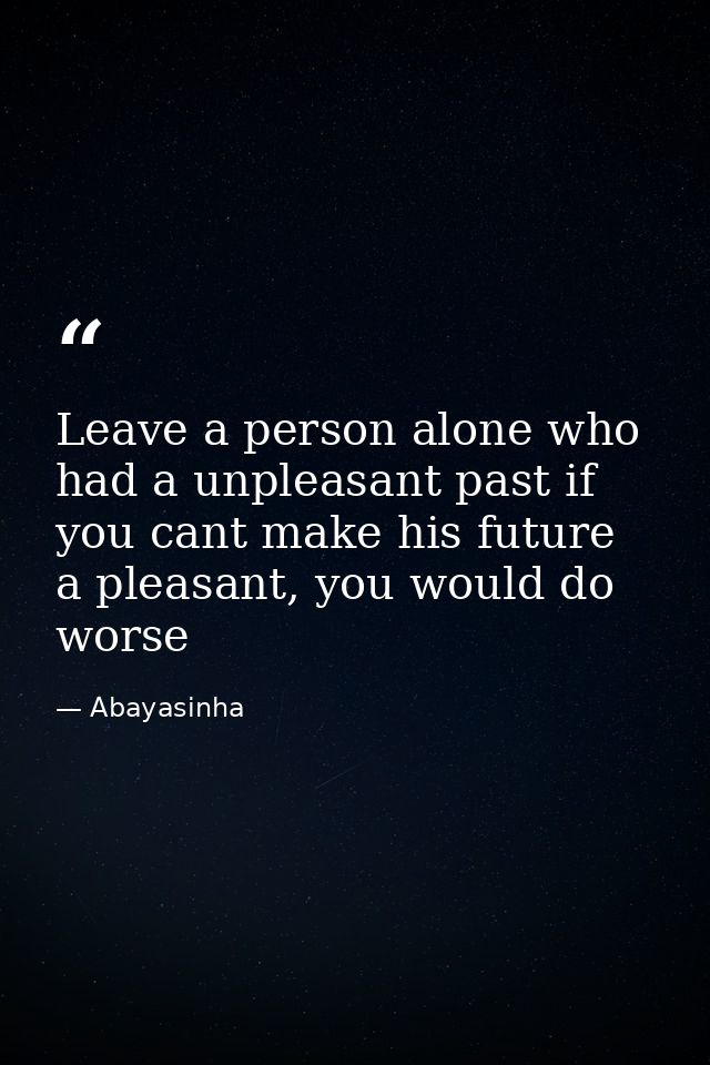 Leave a person alone who had a unpleasant past if you cant make his future a pleasant, you would do worse — Abayasinha