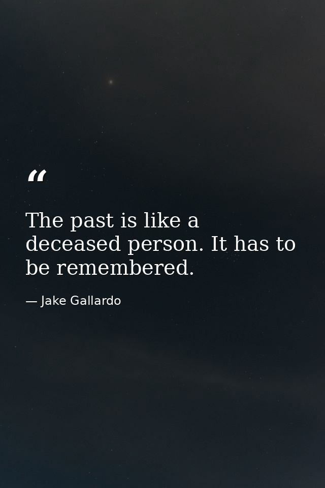The past is like a deceased person. It has to be remembered. — Jake Gallardo