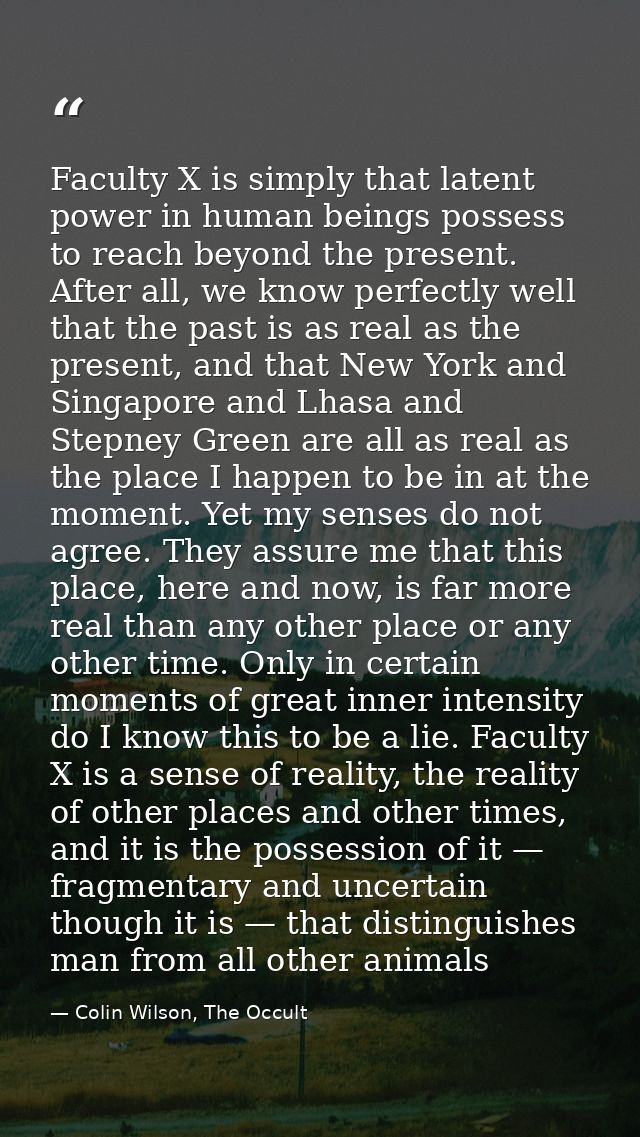 Faculty X is simply that latent power in human beings possess to reach beyond the present. After all, we know perfectly  — Colin Wilson, The Occult