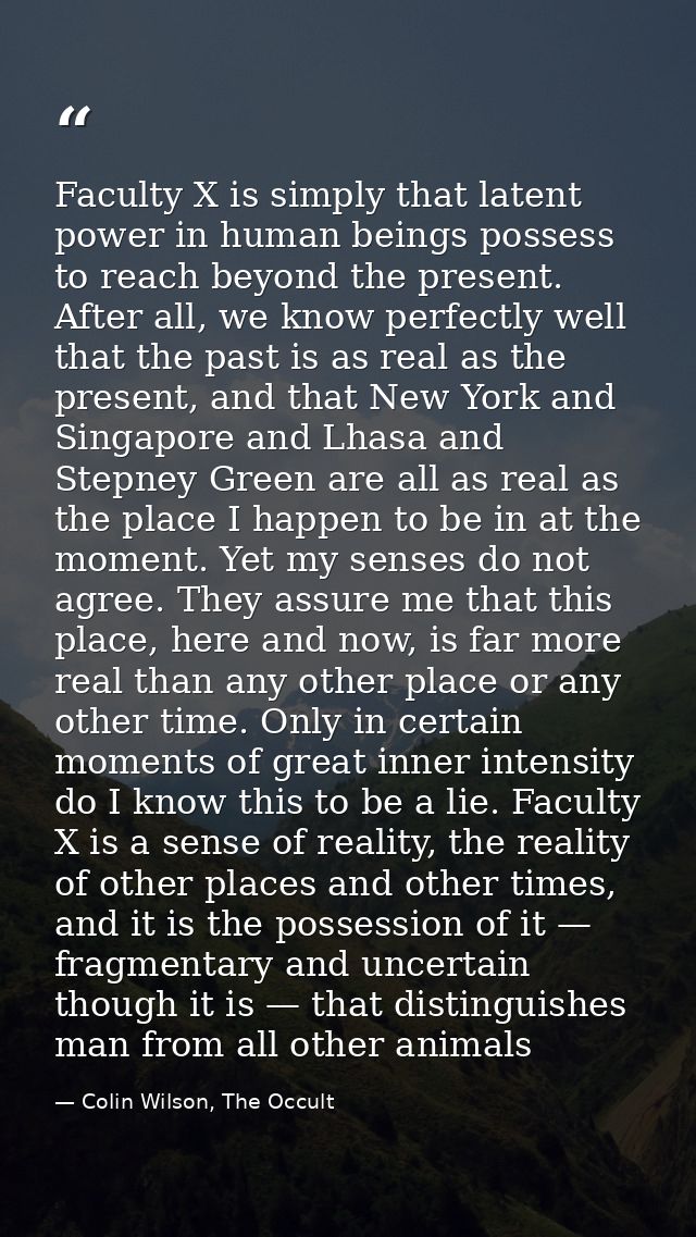 Faculty X is simply that latent power in human beings possess to reach beyond the present. After all, we know perfectly  — Colin Wilson, The Occult