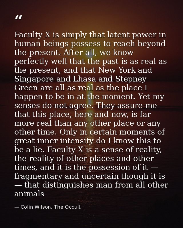 Faculty X is simply that latent power in human beings possess to reach beyond the present. After all, we know perfectly  — Colin Wilson, The Occult
