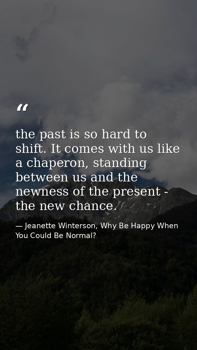 the past is so hard to shift. It comes with us like a chaperon, standing between us and the newness of the present - the — Jeanette Winterson, Why Be Happy When You Could Be Normal?