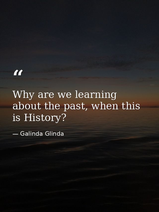 Why are we learning about the past, when this is History? — Galinda Glinda