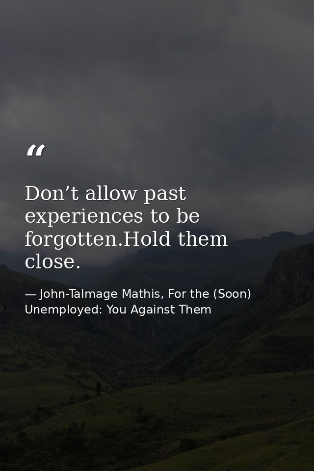 Don’t allow past experiences to be forgotten.Hold them close. — John-Talmage Mathis, For the (Soon) Unemployed: You Against Them