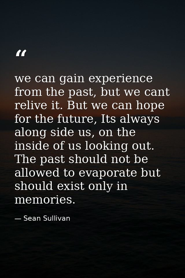 we can gain experience from the past, but we cant relive it. But we can hope for the future, Its always along side us, o — Sean Sullivan