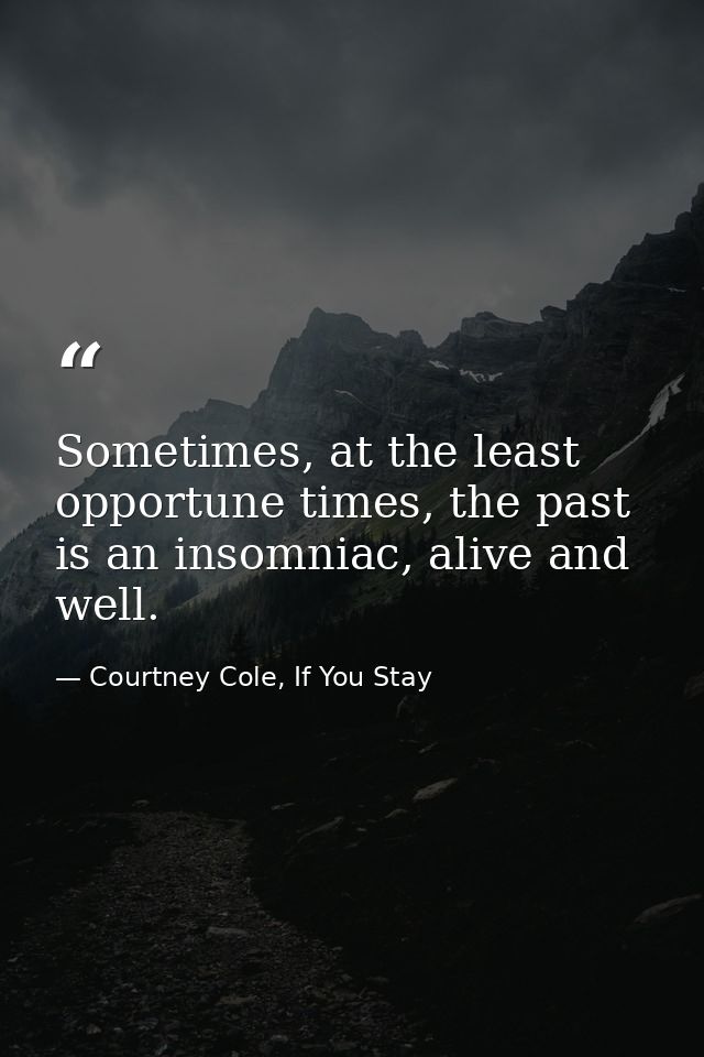 Sometimes, at the least opportune times, the past is an insomniac, alive and well. — Courtney Cole, If You Stay