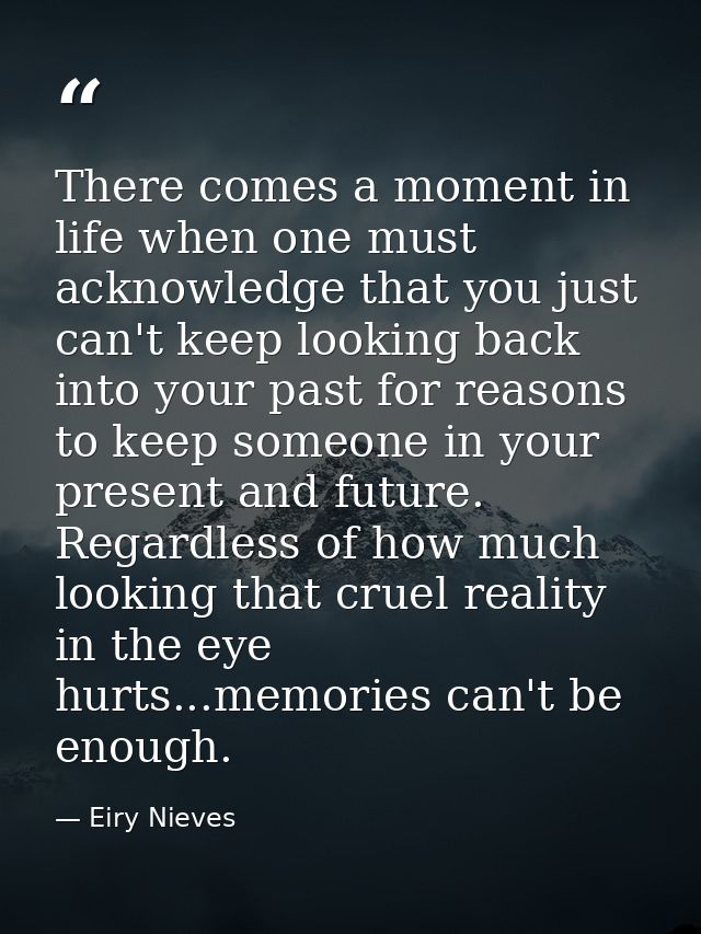 There comes a moment in life when one must acknowledge that you just can't keep looking back into your past for reasons  — Eiry Nieves