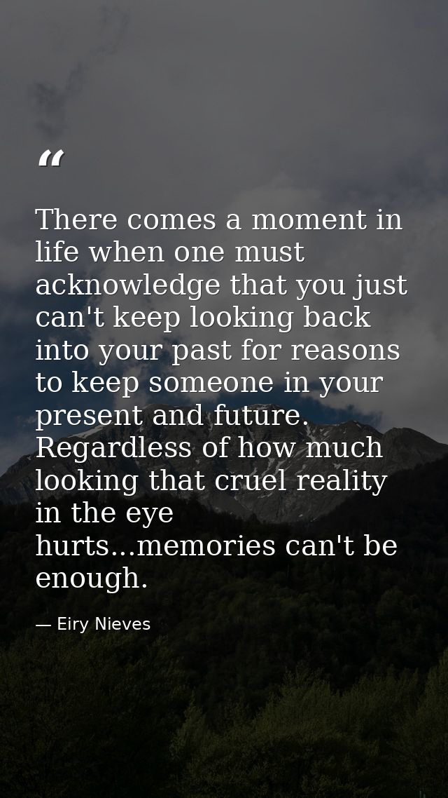 There comes a moment in life when one must acknowledge that you just can't keep looking back into your past for reasons  — Eiry Nieves