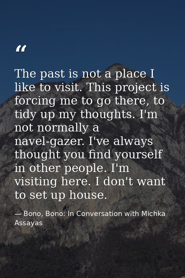 The past is not a place I like to visit. This project is forcing me to go there, to tidy up my thoughts. I'm not normall — Bono, Bono: In Conversation with Michka Assayas