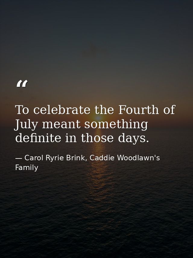 To celebrate the Fourth of July meant something definite in those days. — Carol Ryrie Brink, Caddie Woodlawn's Family
