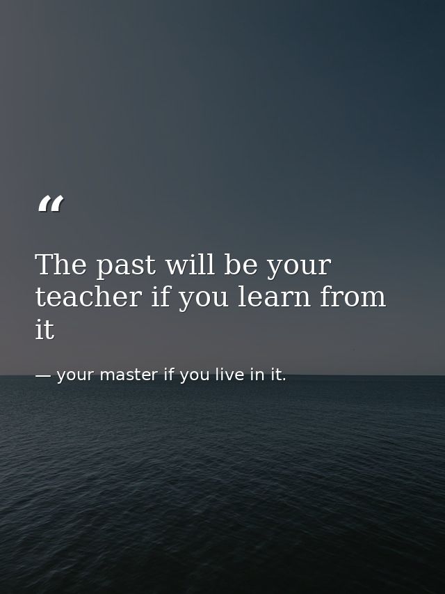 The past will be your teacher if you learn from it — your master if you live in it.