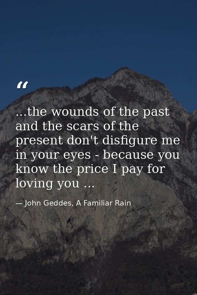 ...the wounds of the past and the scars of the present don't disfigure me in your eyes - because you know the price I pa — John Geddes, A Familiar Rain