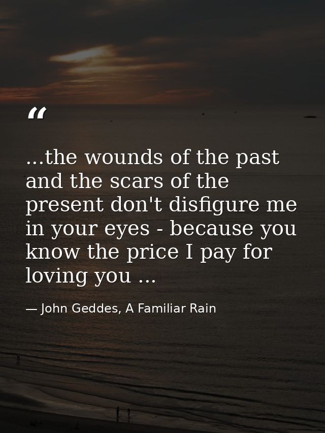 ...the wounds of the past and the scars of the present don't disfigure me in your eyes - because you know the price I pa — John Geddes, A Familiar Rain