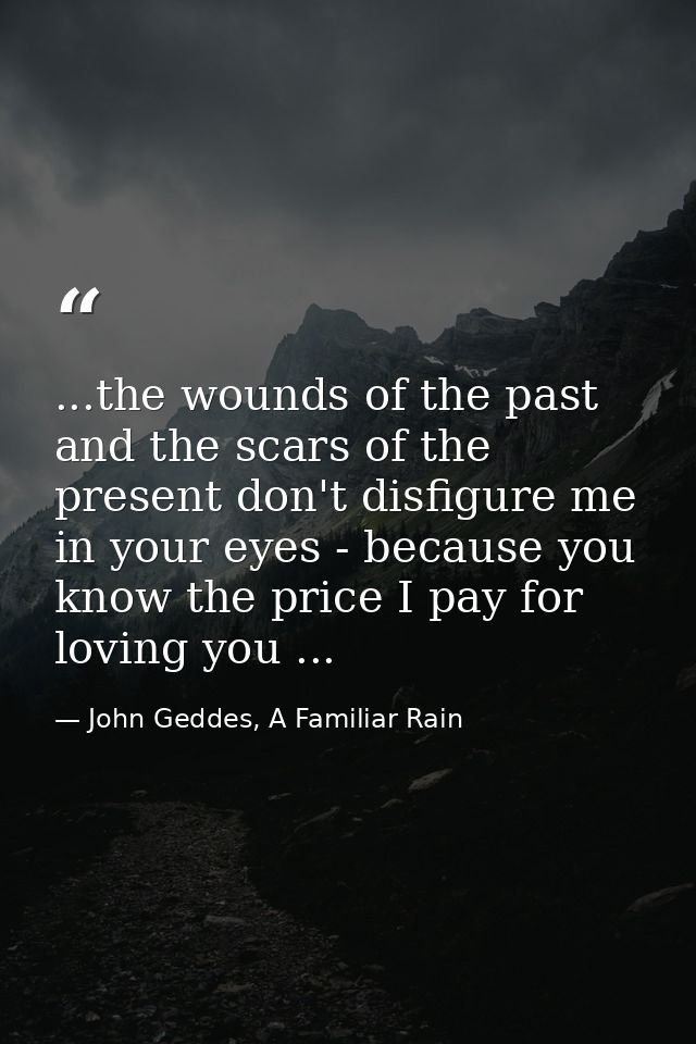 ...the wounds of the past and the scars of the present don't disfigure me in your eyes - because you know the price I pa — John Geddes, A Familiar Rain