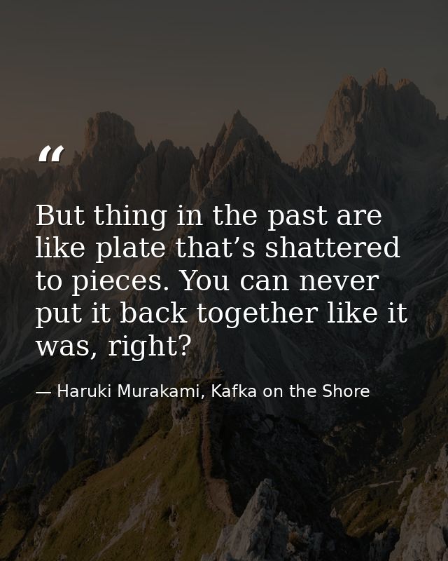 But thing in the past are like plate that’s shattered to pieces. You can never put it back together like it was, right? — Haruki Murakami, Kafka on the Shore