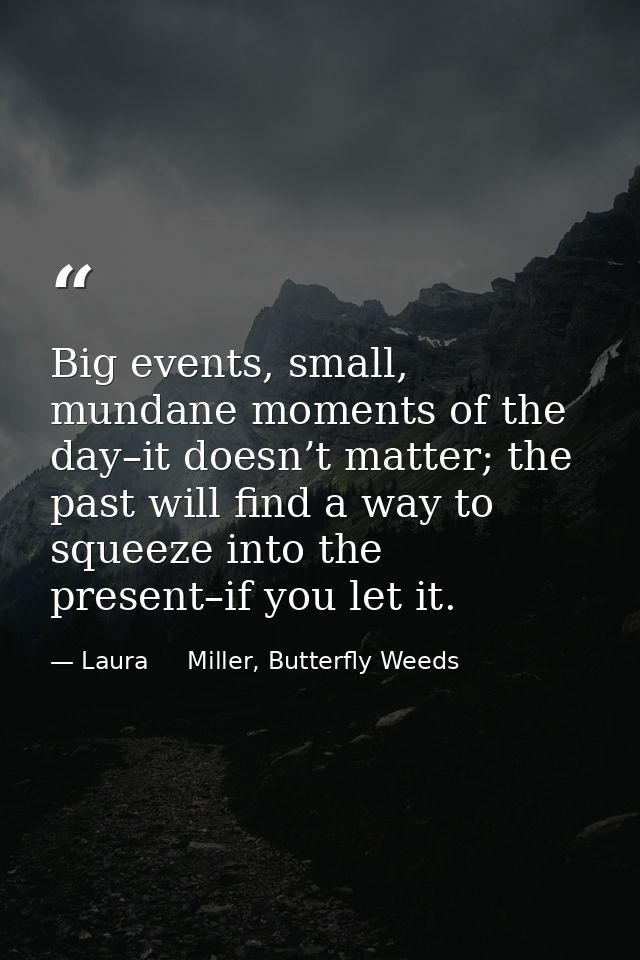 Big events, small, mundane moments of the day–it doesn’t matter; the past will find a way to squeeze into the present–if — Laura     Miller, Butterfly Weeds