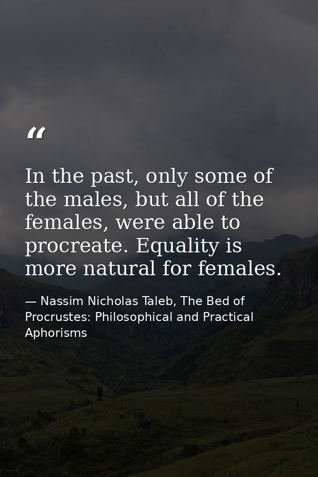 In the past, only some of the males, but all of the females, were able to procreate. Equality is more natural for female — Nassim Nicholas Taleb, The Bed of Procrustes: Philosophical and Practical Aphorisms