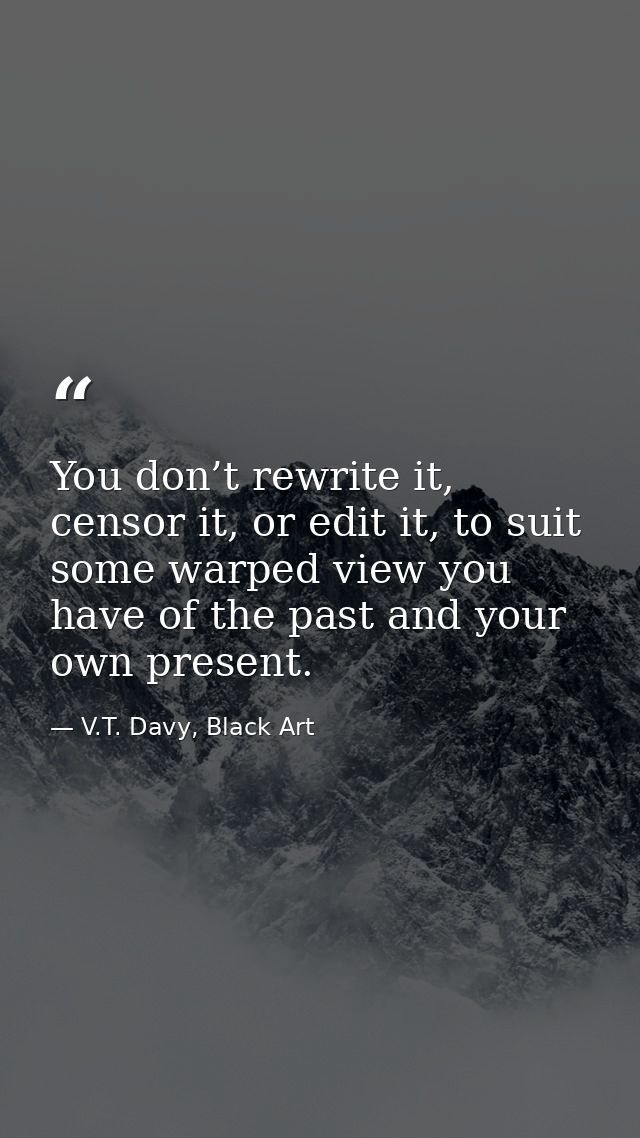 You don’t rewrite it, censor it, or edit it, to suit some warped view you have of the past and your own present. — V.T. Davy, Black Art