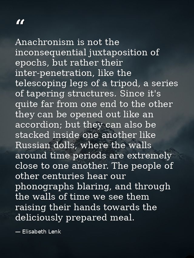 Anachronism is not the inconsequential juxtaposition of epochs, but rather their inter-penetration, like the telescoping — Elisabeth Lenk