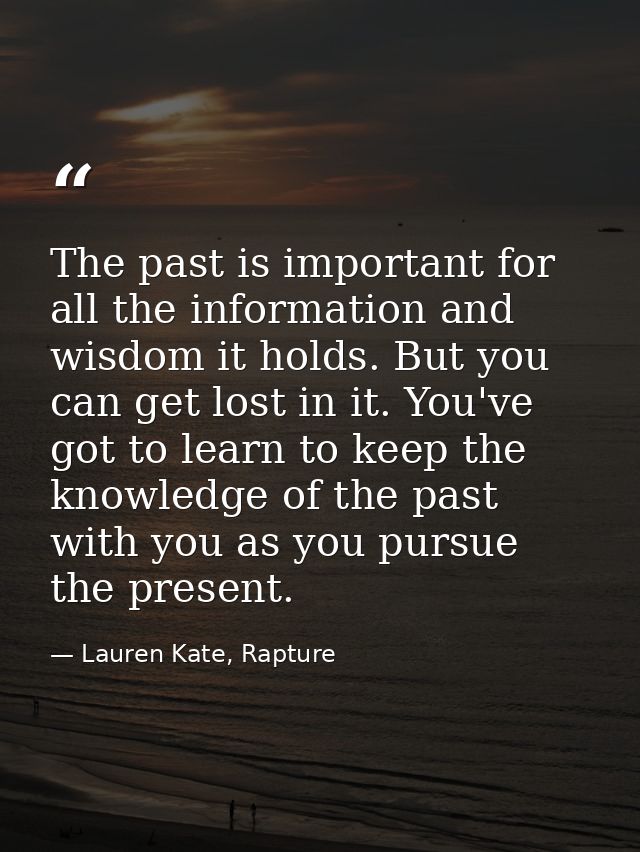 The past is important for all the information and wisdom it holds. But you can get lost in it. You've got to learn to ke — Lauren Kate, Rapture