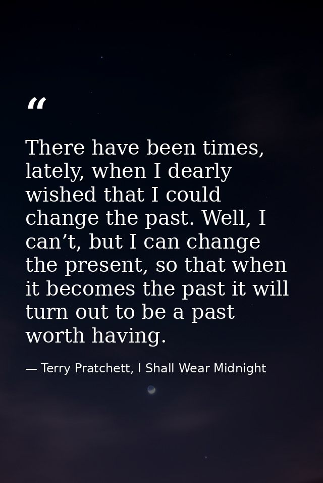 There have been times, lately, when I dearly wished that I could change the past. Well, I can’t, but I can change the pr — Terry Pratchett, I Shall Wear Midnight