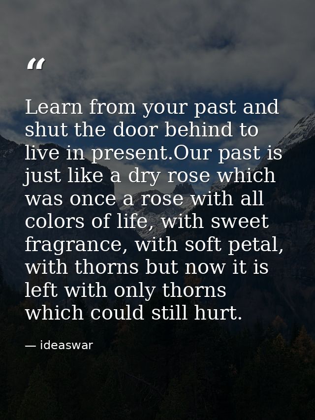 Learn from your past and shut the door behind to live in present.Our past is just like a dry rose which was once a rose  — ideaswar