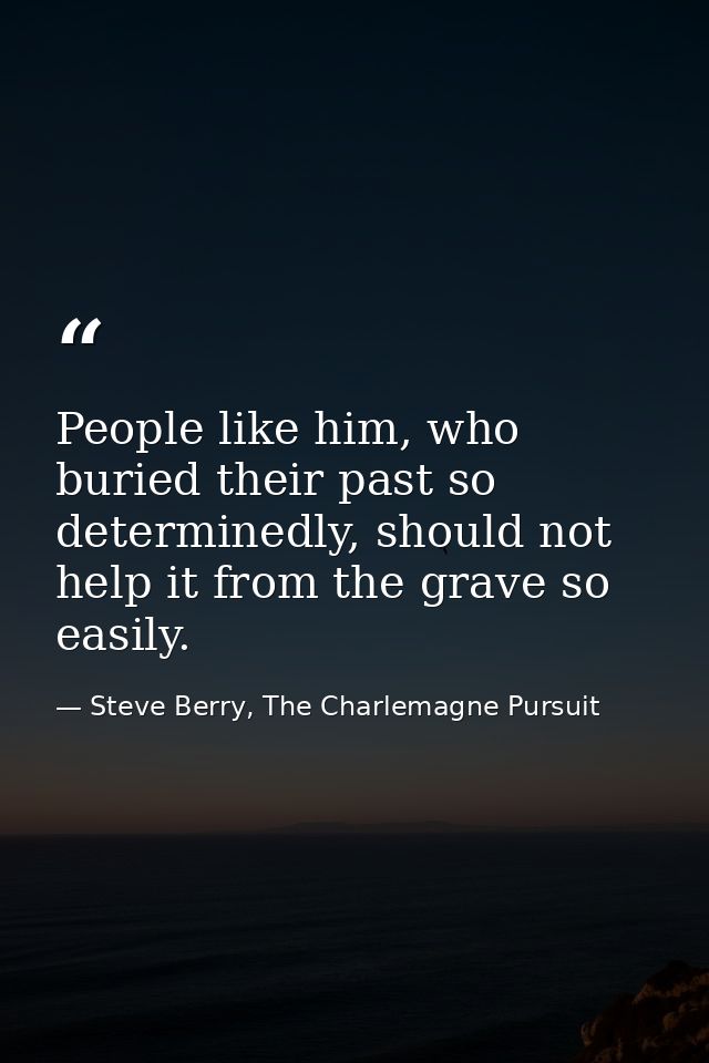 People like him, who buried their past so determinedly, should not help it from the grave so easily. — Steve Berry, The Charlemagne Pursuit